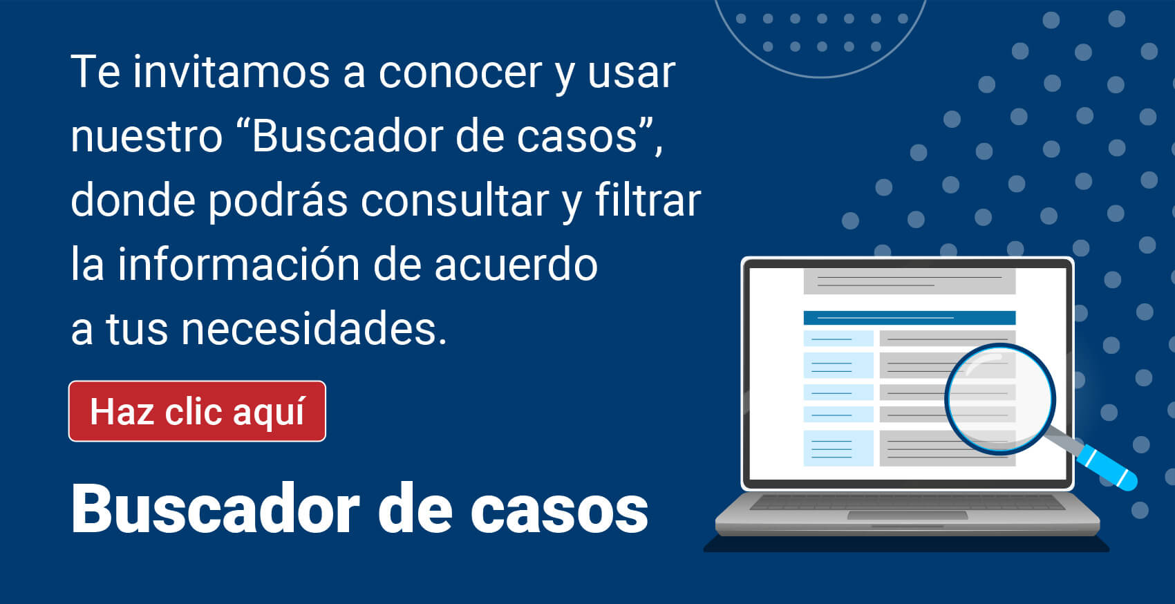 Te invitamos a conocer y usar nuestro Buscador de casos, donde podrás consultar y filtrar la información de acuerdo a tus necesidades
