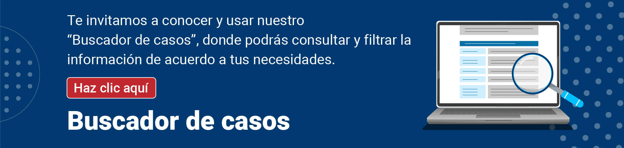Te invitamos a conocer y usar nuestro Buscador de casos, donde podrás consultar y filtrar la información de acuerdo a tus necesidades
